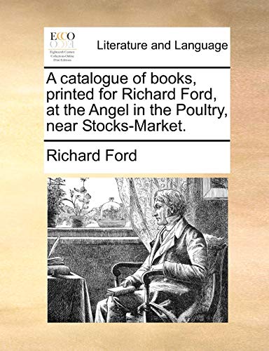 A catalogue of books, printed for Richard Ford, at the Angel in the Poultry, near Stocks-Market. (9781170855843) by Ford, Richard