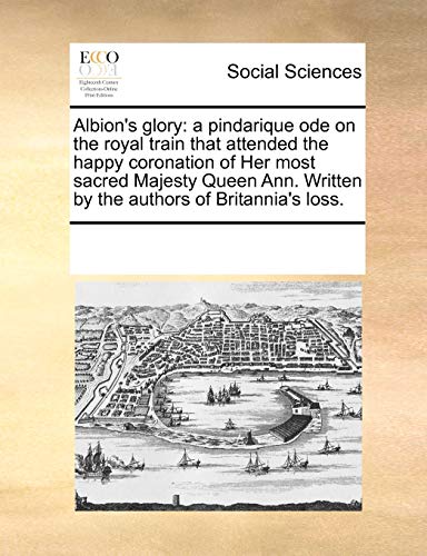 Beispielbild fr Albion's glory: a pindarique ode on the royal train that attended the happy coronation of Her most sacred Majesty Queen Ann. Written by the authors of Britannia's loss. zum Verkauf von WorldofBooks