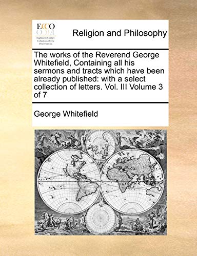 Stock image for The works of the Reverend George Whitefield, Containing all his sermons and tracts which have been already published: with a select collection of letters. Vol. III Volume 3 of 7 for sale by Lucky's Textbooks