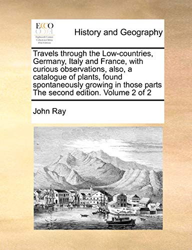 Travels through the Low-countries, Germany, Italy and France, with curious observations, also, a catalogue of plants, found spontaneously growing in those parts The second edition. Volume 2 of 2 (9781170862636) by Ray, Professor Of Egyptology John