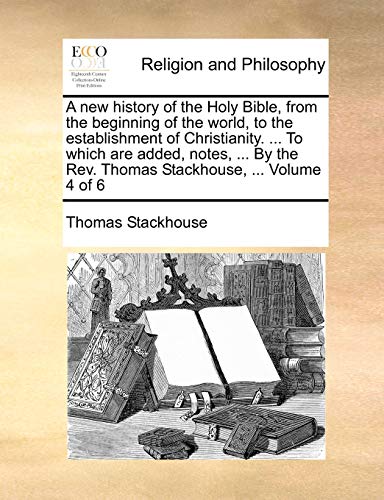 A new history of the Holy Bible, from the beginning of the world, to the establishment of Christianity. ... To which are added, notes, ... By the Rev. Thomas Stackhouse, ... Volume 4 of 6 (9781170870051) by Stackhouse, Thomas