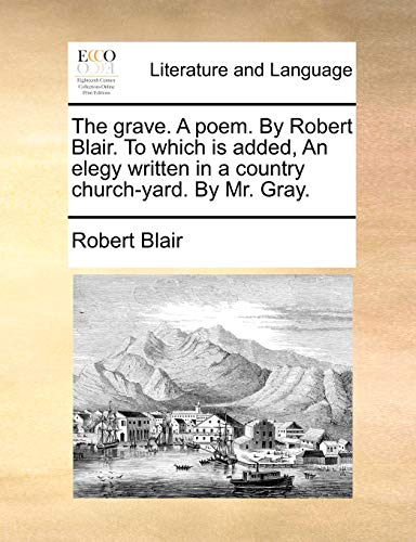 The grave. A poem. By Robert Blair. To which is added, An elegy written in a country church-yard. By Mr. Gray. (9781170874479) by Blair, Robert