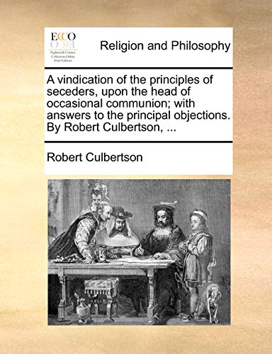 A vindication of the principles of seceders, upon the head of occasional communion; with answers to the principal objections. By Robert Culbertson, ... (9781170874998) by Culbertson, Robert