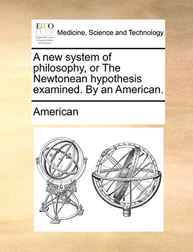 A new system of philosophy, or The Newtonean hypothesis examined. By an American. (9781170876237) by American