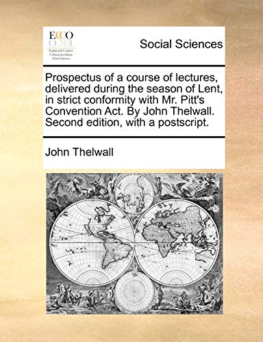 Prospectus of a course of lectures, delivered during the season of Lent, in strict conformity with Mr. Pitt's Convention Act. By John Thelwall. Second edition, with a postscript. (9781170877661) by Thelwall, John