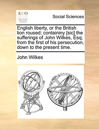 English liberty, or the British lion roused; containiny [sic] the sufferings of John Wilkes, Esq; from the first of his persecution, down to the present time. (9781170877777) by Wilkes, John