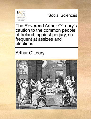 The Reverend Arthur O'Leary's caution to the common people of Ireland, against perjury, so frequent at assizes and elections. (9781170879788) by O'Leary, Arthur