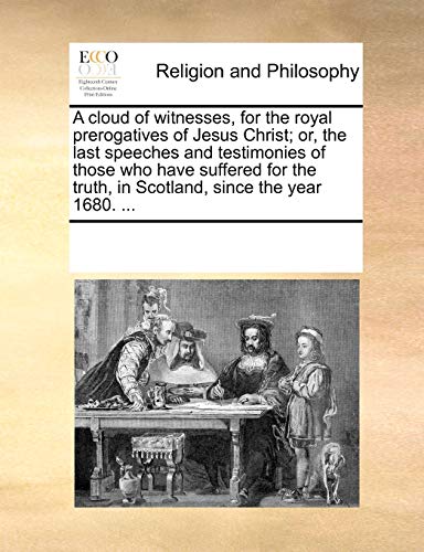 9781170881668: A cloud of witnesses, for the royal prerogatives of Jesus Christ; or, the last speeches and testimonies of those who have suffered for the truth, in Scotland, since the year 1680. ...