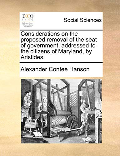 Considerations on the Proposed Removal of the Seat of Government, Addressed to the Citizens of Maryland, by Aristides. (9781170885628) by Hanson, Alexander Contee