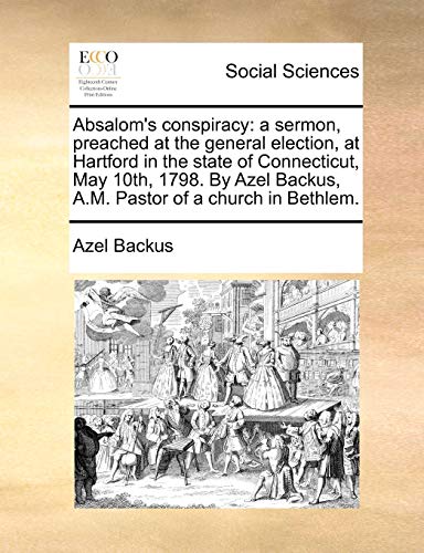 9781170886564: Absalom's Conspiracy: A Sermon, Preached at the General Election, at Hartford in the State of Connecticut, May 10th, 1798. by Azel Backus, A.M. Pastor of a Church in Bethlem.