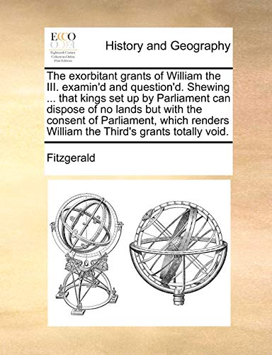 The exorbitant grants of William the III. examin'd and question'd. Shewing ... that kings set up by Parliament can dispose of no lands but with the ... William the Third's grants totally void. (9781170889985) by Fitzgerald