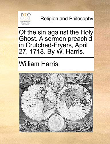 Of the sin against the Holy Ghost. A sermon preach'd in Crutched-Fryers, April 27. 1718. By W. Harris. (9781170895627) by Harris, William