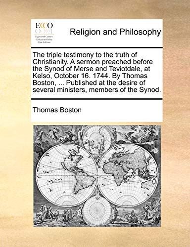 The triple testimony to the truth of Christianity. A sermon preached before the Synod of Merse and Teviotdale, at Kelso, October 16. 1744. By Thomas ... of several ministers, members of the Synod. (9781170895689) by Boston, Thomas