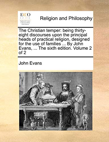 The Christian temper: being thirty-eight discourses upon the principal heads of practical religion, designed for the use of families ... By John Evans, ... The sixth edition. Volume 2 of 2 (9781170902608) by Evans, John