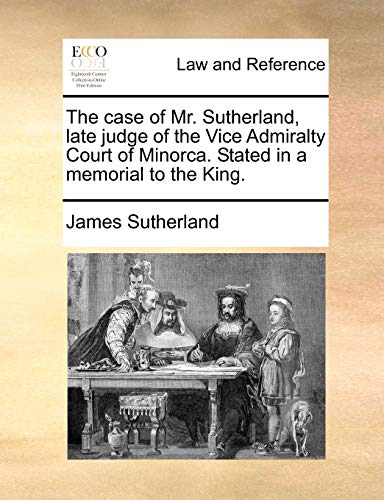 Stock image for The Case of Mr. Sutherland, Late Judge of the Vice Admiralty Court of Minorca. Stated in a Memorial to the King. for sale by Lucky's Textbooks