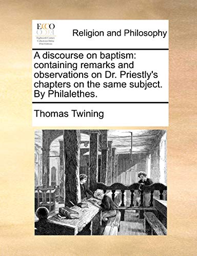 A discourse on baptism: containing remarks and observations on Dr. Priestly's chapters on the same subject. By Philalethes. (9781170910399) by Twining, Thomas