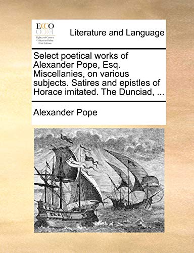 Select poetical works of Alexander Pope, Esq. Miscellanies, on various subjects. Satires and epistles of Horace imitated. The Dunciad, ... - Pope, Alexander