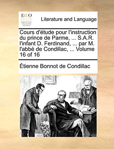 Cours D'Tude Pour L'Instruction Du Prince de Parme, ... S.A.R. L'Infant D. Ferdinand, ... Par M. L'Abb de Condillac, ... Volume 16 of 16 - De Condillac, Etienne Bonnot