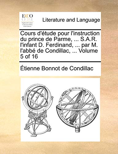 Cours D'Tude Pour L'Instruction Du Prince de Parme, ... S.A.R. L'Infant D. Ferdinand, ... Par M. L'Abb de Condillac, ... Volume 5 of 16 - De Condillac, Etienne Bonnot