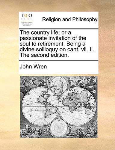The country life; or a passionate invitation of the soul to retirement. Being a divine soliloquy on cant. vii. II. The second edition. - Wren, John