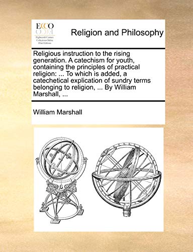 Religious instruction to the rising generation. A catechism for youth, containing the principles of practical religion: ... To which is added, a ... to religion, ... By William Marshall, ... (9781170932537) by Marshall, William