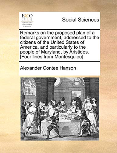 Remarks on the proposed plan of a federal government, addressed to the citizens of the United States of America, and particularly to the people of Maryland, by Aristides. [Four lines from Montesquieu] (9781170933985) by Hanson, Alexander Contee