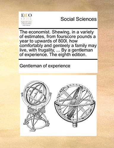 The economist. Shewing, in a variety of estimates, from fourscore pounds a year to upwards of 800l. how comfortably and genteely a family may live, with frugality, . By a gentleman of experience. Th - Gentleman of experience