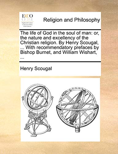 The life of God in the soul of man: or, the nature and excellency of the Christian religion. By Henry Scougal, ... With recommendatory prefaces by Bishop Burnet, and William Wishart, ... (9781170941157) by Scougal, Henry