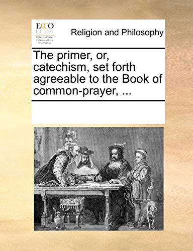 The Primer, Or, Catechism, Set Forth Agreeable to the Book of Common-Prayer, . - Multiple Contributors