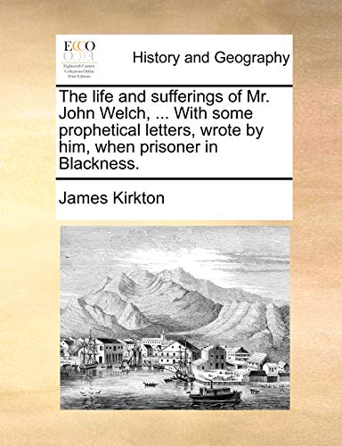 The Life and Sufferings of Mr. John Welch, ... with Some Prophetical Letters, Wrote by Him, When Prisoner in Blackness. (9781170948088) by Kirkton, James