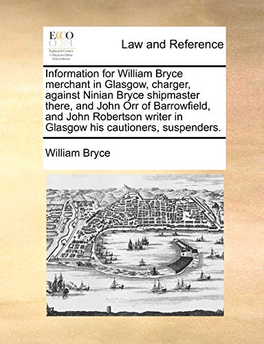 9781170950722: Information for William Bryce merchant in Glasgow, charger, against Ninian Bryce shipmaster there, and John Orr of Barrowfield, and John Robertson writer in Glasgow his cautioners, suspenders.