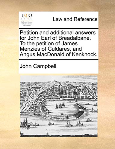 Petition and additional answers for John Earl of Breadalbane. To the petition of James Menzies of Culdares, and Angus MacDonald of Kenknock. (9781170950791) by Campbell, John