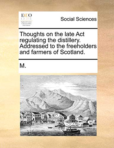 Thoughts on the late Act regulating the distillery. Addressed to the freeholders and farmers of Scotland. (9781170952641) by M.