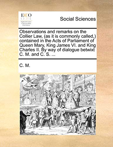 Observations and remarks on the Collier Law, (as it is commonly called,) contained in the Acts of Parliament of Queen Mary, King James VI. and King ... way of dialogue betwixt C. M. and C. S. ... (9781170952689) by C. M.