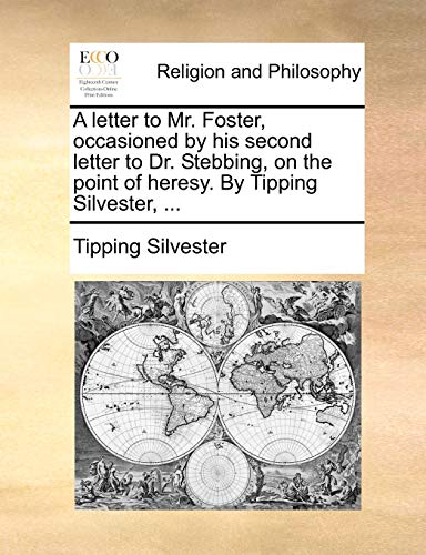 A letter to Mr Foster, occasioned by his second letter to Dr Stebbing, on the point of heresy By Tipping Silvester, - Tipping Silvester