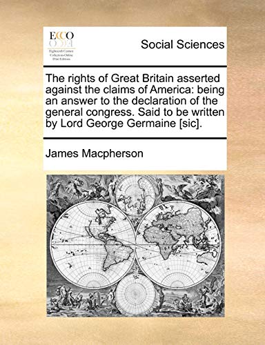 The rights of Great Britain asserted against the claims of America: being an answer to the declaration of the general congress. Said to be written by Lord George Germaine [sic]. (9781170954775) by Macpherson, James