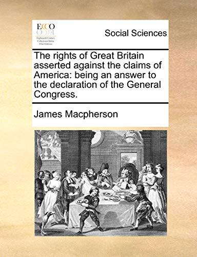 The rights of Great Britain asserted against the claims of America: being an answer to the declaration of the General Congress. (9781170964507) by Macpherson, James