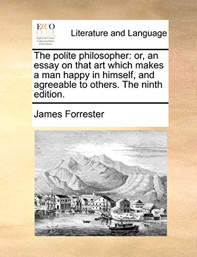 The polite philosopher: or, an essay on that art which makes a man happy in himself, and agreeable to others. The ninth edition. - James Forrester