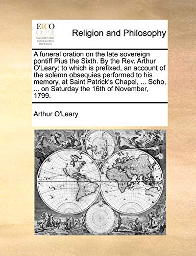 Stock image for A funeral oration on the late sovereign pontiff Pius the Sixth. By the Rev. Arthur O'Leary; to which is prefixed, an account of the solemn obsequies . . on Saturday the 16th of November, 1799. for sale by Chiron Media