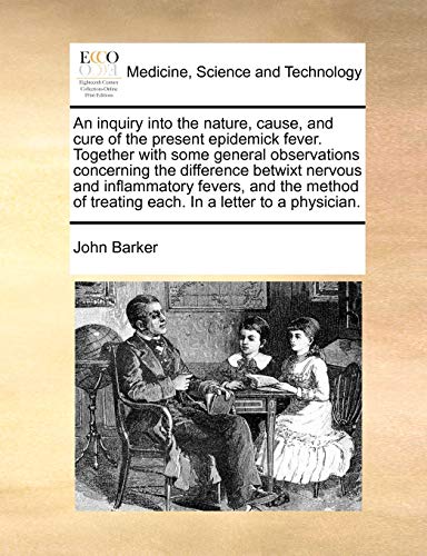 An inquiry into the nature, cause, and cure of the present epidemick fever. Together with some general observations concerning the difference betwixt ... of treating each. In a letter to a physician. (9781170976678) by Barker, John