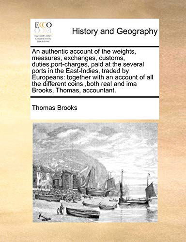 An authentic account of the weights, measures, exchanges, customs, duties,port-charges, paid at the several ports in the East-Indies, traded by ... real and ima Brooks, Thomas, accountant. (9781170976760) by Brooks, Thomas