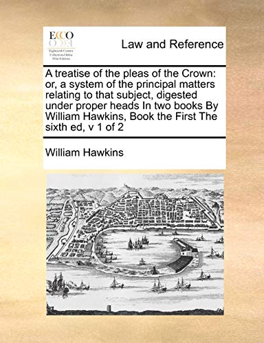 A treatise of the pleas of the Crown: or, a system of the principal matters relating to that subject, digested under proper heads In two books By ... Book the First The sixth ed, v 1 of 2 (9781170977521) by Hawkins, William