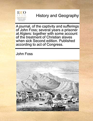 A Journal, of the Captivity and Sufferings of John Foss; Several Years a Prisoner at Algiers: Together with Some Account of the Treatment of Christian ... Published According to Act of Congress. (9781170981733) by Foss, Professor John