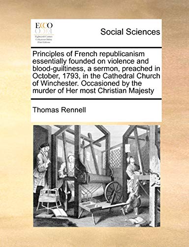 Beispielbild fr Principles of French Republicanism Essentially Founded on Violence and Blood-Guiltiness, a Sermon, Preached in October, 1793, in the Cathedral Church . by the Murder of Her Most Christian Majesty zum Verkauf von Lucky's Textbooks