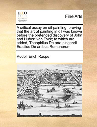 A Critical Essay on Oil-Painting; Proving That the Art of Painting in Oil Was Known Before the Pretended Discovery of John and Hubert Van Eyck; To ... Arte Pingendi Eraclius de Artibus Romanorum (9781170986240) by Raspe, Rudolf Erich