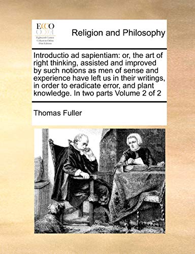 Introductio ad sapientiam: or, the art of right thinking, assisted and improved by such notions as men of sense and experience have left us in their ... plant knowledge. In two parts Volume 2 of 2 (9781170986578) by Fuller, Thomas