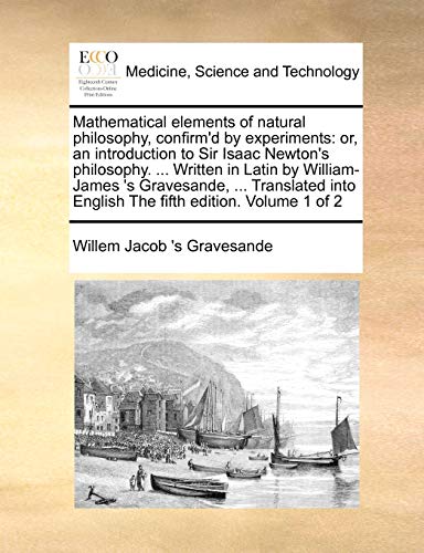 Beispielbild fr Mathematical elements of natural philosophy, confirm'd by experiments or, an introduction to Sir Isaac Newton's philosophy Written in Latin by English The fifth edition Volume 1 of 2 zum Verkauf von PBShop.store US