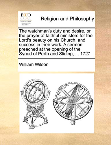 The watchman's duty and desire, or, the prayer of faithful ministers for the Lord's beauty on his Church, and success in their work. A sermon preached ... of the Synod of Perth and Stirling, ... 1727 (9781170993767) by Wilson, William