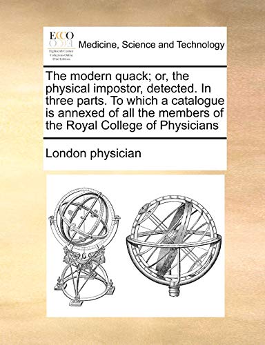 The Modern Quack; Or, the Physical Impostor, Detected. in Three Parts. to Which a Catalogue Is Annexed of All the Members of the Royal College of Physicians (9781170998588) by London Physician, Physician