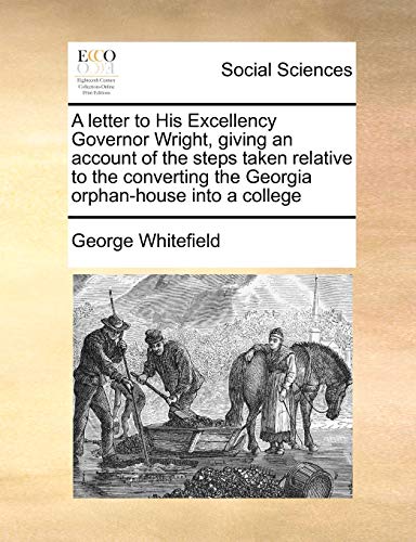 A letter to His Excellency Governor Wright, giving an account of the steps taken relative to the converting the Georgia orphan-house into a college (9781170999004) by Whitefield, George